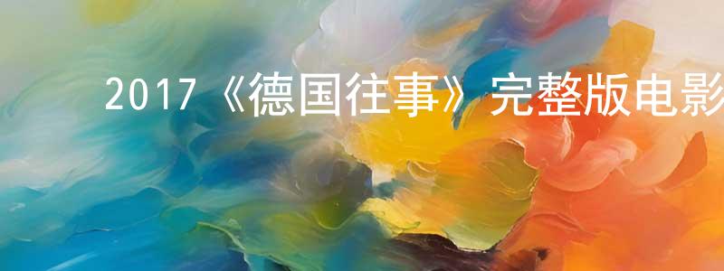 安永哲的动漫综艺大全,2017《德国往事》完整版电影/在线观看/百度云-美剧天堂